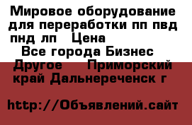 Мировое оборудование для переработки пп пвд пнд лп › Цена ­ 1 500 000 - Все города Бизнес » Другое   . Приморский край,Дальнереченск г.